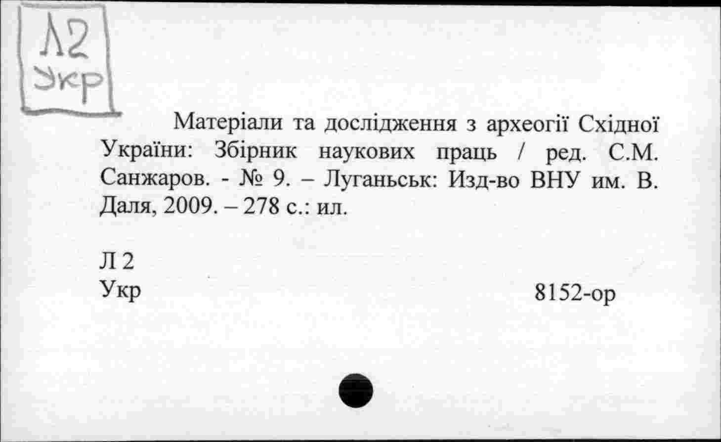 ﻿Матеріали та дослідження з археогії Східної України: Збірник наукових праць І ред. С.М. Санжаров. - № 9. - Луганьськ: Изд-во ВНУ им. В. Даля, 2009. - 278 с.: ил.
Л2
Укр
8152-ор